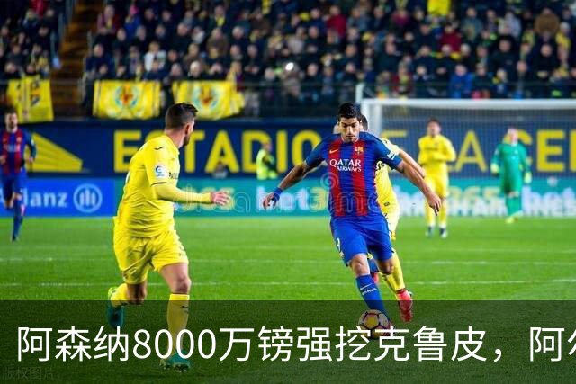 阿森纳8000万镑强挖克鲁皮，阿尔特塔冬窗补强锋线